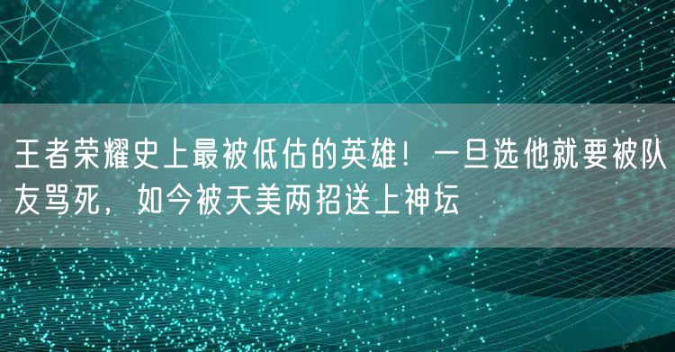 王者荣耀史上最被低估的英雄！一旦选他就要被队友骂死，如今被天美两招送上神坛