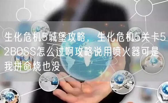 生化危机5城堡攻略，生化危机5关卡52BOSS怎么过啊攻略说用喷火器可是我拼命烧也没