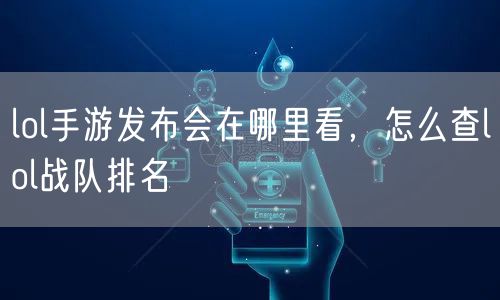 lol手游发布会在哪里看,怎么查lol战队排名