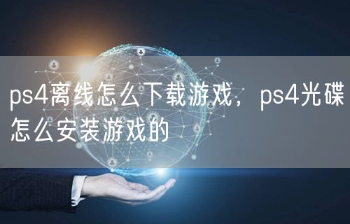 ps4离线怎么下载游戏，ps4光碟怎么安装游戏的