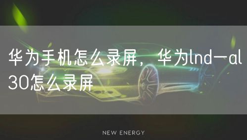 华为手机怎么录屏，华为lnd一al30怎么录屏