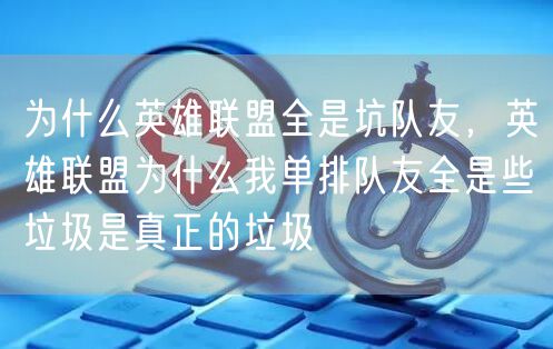 为什么英雄联盟全是坑队友,英雄联盟为什么我单排队友全是些垃圾是真正的垃圾