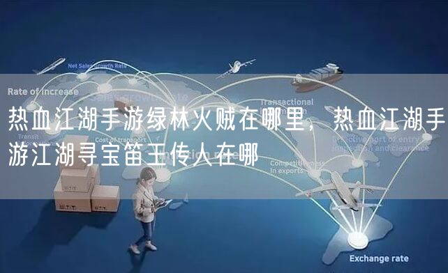 热血江湖手游绿林火贼在哪里，热血江湖手游江湖寻宝笛王传人在哪