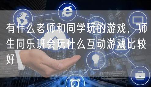 有什么老师和同学玩的游戏,师生同乐班会玩什么互动游戏比较好