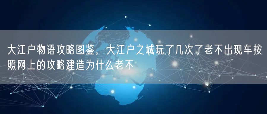 大江户物语攻略图鉴，大江户之城玩了几次了老不出现车按照网上的攻略建造为什么老不