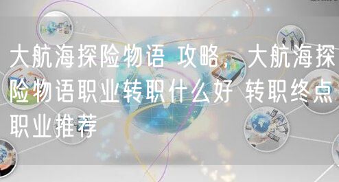 大航海探险物语 攻略，大航海探险物语职业转职什么好 转职终点职业推荐