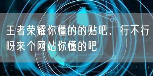 王者荣耀你懂的的贴吧，行不行呀来个网站你懂的吧
