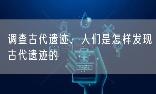 调查古代遗迹，人们是怎样发现古代遗迹的