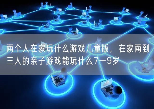 两个人在家玩什么游戏儿童版,在家两到三人的亲子游戏能玩什么7一9岁