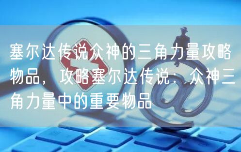 塞尔达传说众神的三角力量攻略物品，攻略塞尔达传说：众神三角力量中的重要物品