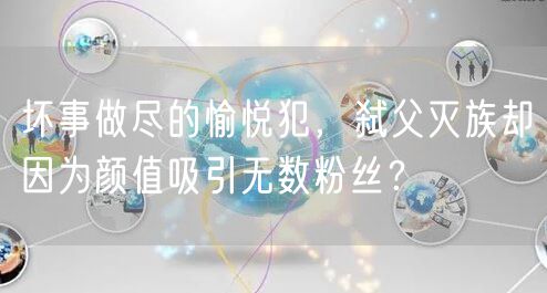 坏事做尽的愉悦犯，弑父灭族却因为颜值吸引无数粉丝？