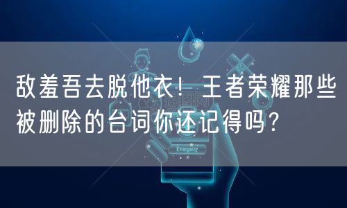 敌羞吾去脱他衣！王者荣耀那些被删除的台词你还记得吗？