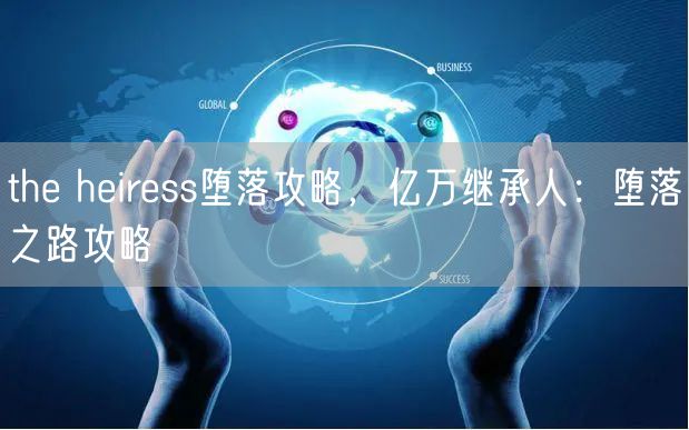 the heiress堕落攻略,亿万继承人:堕落之路攻略