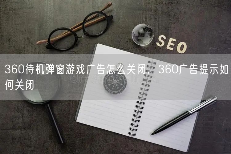 360待机弹窗游戏广告怎么关闭，360广告提示如何关闭