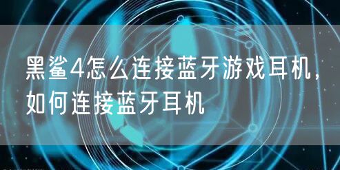 黑鲨4怎么连接蓝牙游戏耳机，如何连接蓝牙耳机