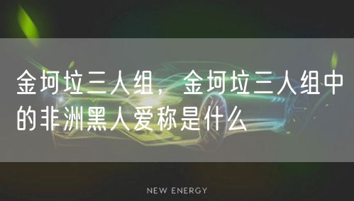 金坷垃三人组,金坷垃三人组中的非洲黑人爱称是什么