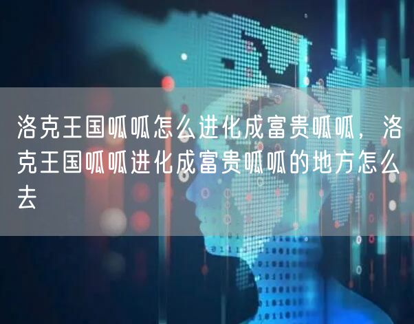 洛克王国呱呱怎么进化成富贵呱呱,洛克王国呱呱进化成富贵呱呱的地方怎么去