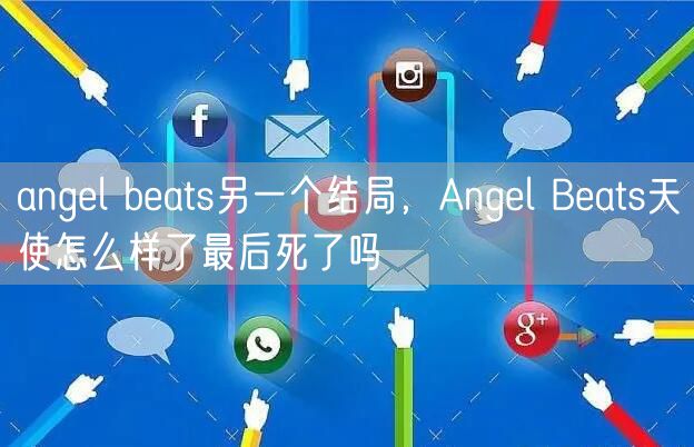 angel beats另一个结局，Angel Beats天使怎么样了最后死了吗