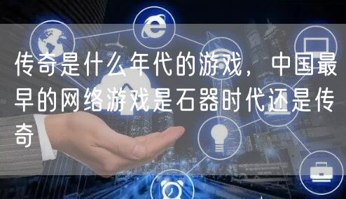 传奇是什么年代的游戏,中国最早的网络游戏是石器时代还是传奇
