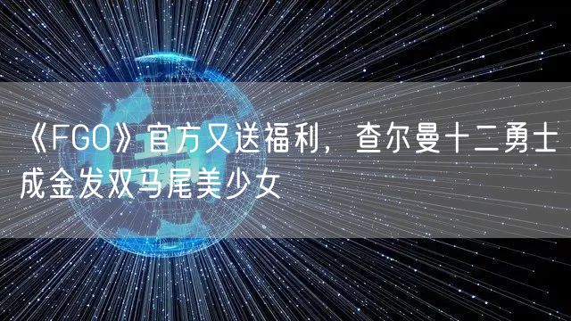 《FGO》官方又送福利,查尔曼十二勇士成金发双马尾美少女