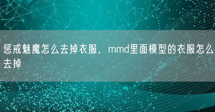 惩戒魅魔怎么去掉衣服,mmd里面模型的衣服怎么去掉