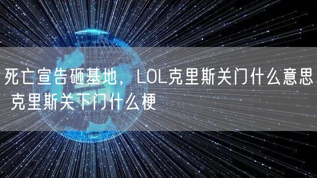 死亡宣告砸基地,LOL克里斯关门什么意思 克里斯关下门什么梗