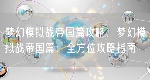 梦幻模拟战帝国篇攻略，梦幻模拟战帝国篇：全方位攻略指南
