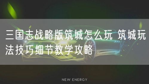 三国志战略版筑城怎么玩 筑城玩法技巧细节教学攻略