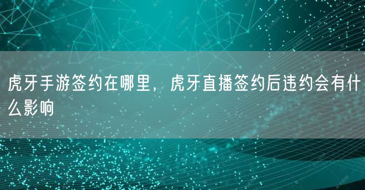 虎牙手游签约在哪里,虎牙直播签约后违约会有什么影响