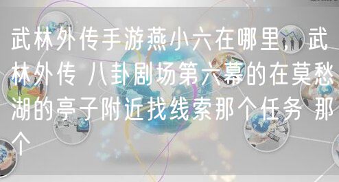 武林外传手游燕小六在哪里,武林外传 八卦剧场第六幕的在莫愁湖的亭子附近找线索那个任务 那个