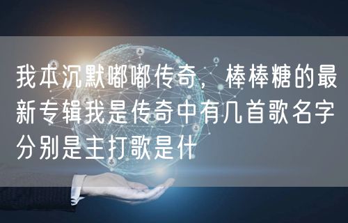 我本沉默嘟嘟传奇，棒棒糖的最新专辑我是传奇中有几首歌名字分别是主打歌是什