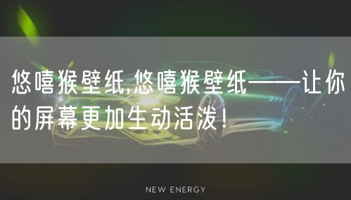 悠嘻猴壁纸,悠嘻猴壁纸——让你的屏幕更加生动活泼！