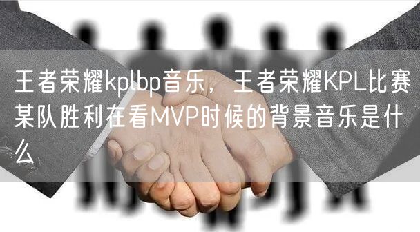 王者荣耀kplbp音乐，王者荣耀KPL比赛某队胜利在看MVP时候的背景音乐是什么