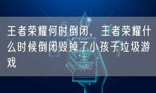 王者荣耀何时倒闭，王者荣耀什么时候倒闭毁掉了小孩子垃圾游戏