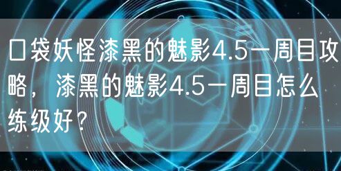 口袋妖怪漆黑的魅影4.5一周目攻略,漆黑的魅影4.5一周目怎么练级好?