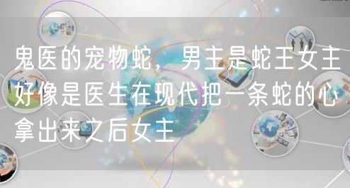 鬼医的宠物蛇,男主是蛇王女主好像是医生在现代把一条蛇的心拿出来之后女主