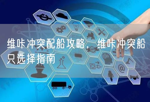 维咔冲突配船攻略,维咔冲突船只选择指南