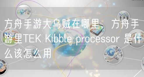 方舟手游大乌贼在哪里，方舟手游里TEK Kibble processor 是什么该怎么用