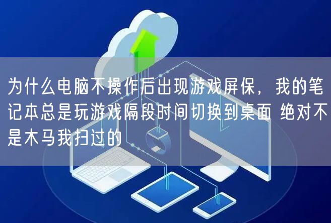 为什么电脑不操作后出现游戏屏保，我的笔记本总是玩游戏隔段时间切换到桌面 绝对不是木马我扫过的