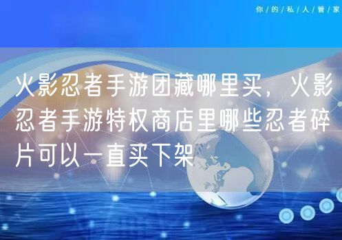 火影忍者手游团藏哪里买，火影忍者手游特权商店里哪些忍者碎片可以一直买下架