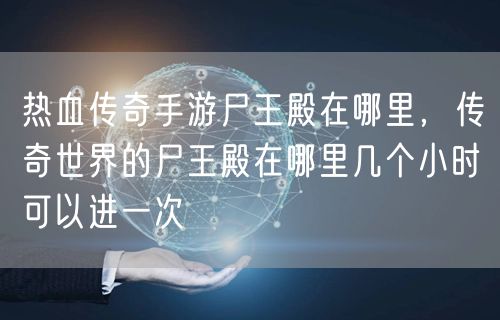 热血传奇手游尸王殿在哪里，传奇世界的尸王殿在哪里几个小时可以进一次