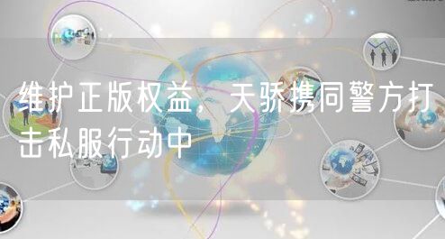 维护正版权益,天骄携同警方打击私服行动中