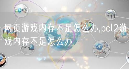 网页游戏内存不足怎么办,pcl2游戏内存不足怎么办