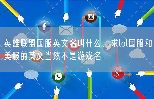 英雄联盟国服英文名叫什么，求lol国服和美服的英文当然不是游戏名