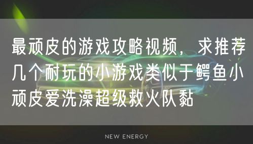 最顽皮的游戏攻略视频,求推荐几个耐玩的小游戏类似于鳄鱼小顽皮爱洗澡超级救火队黏