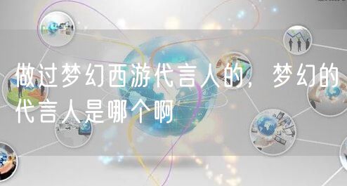 做过梦幻西游代言人的,梦幻的代言人是哪个啊