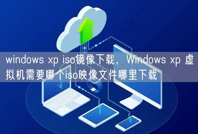 windows xp iso镜像下载,Windows xp 虚拟机需要哪个iso映像文件哪里下载