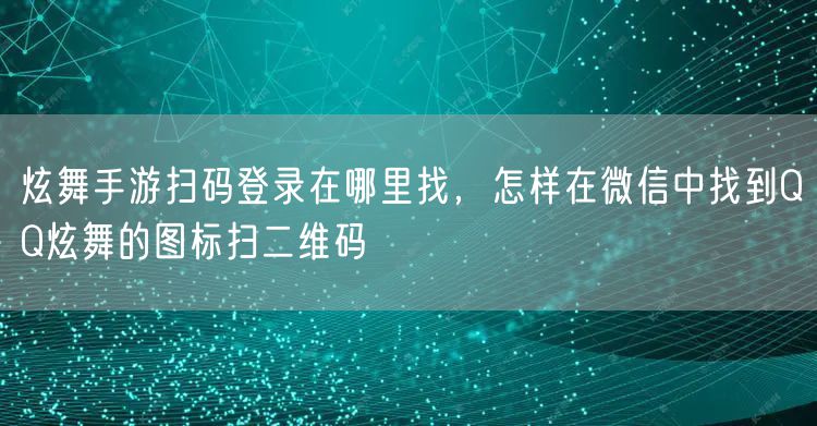 炫舞手游扫码登录在哪里找，怎样在微信中找到QQ炫舞的图标扫二维码