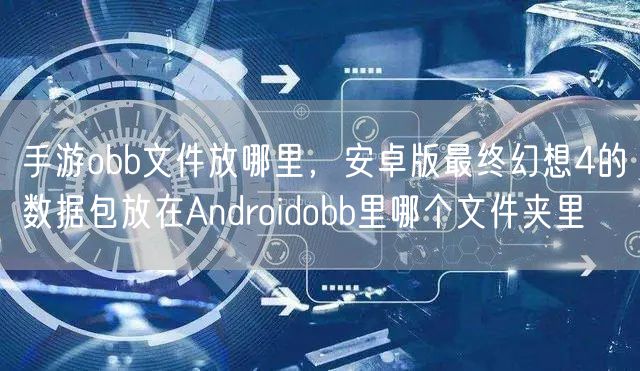 手游obb文件放哪里，安卓版最终幻想4的数据包放在Androidobb里哪个文件夹里