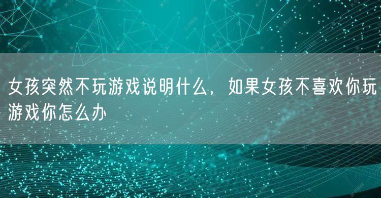 女孩突然不玩游戏说明什么，如果女孩不喜欢你玩游戏你怎么办
